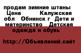 продам зимние штаны › Цена ­ 700 - Калужская обл., Обнинск г. Дети и материнство » Детская одежда и обувь   